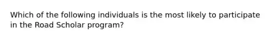 Which of the following individuals is the most likely to participate in the Road Scholar program?