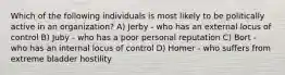 Which of the following individuals is most likely to be politically active in an organization? A) Jerby - who has an external locus of control B) Juby - who has a poor personal reputation C) Bort - who has an internal locus of control D) Homer - who suffers from extreme bladder hostility