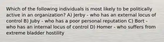 Which of the following individuals is most likely to be politically active in an organization? A) Jerby - who has an external locus of control B) Juby - who has a poor personal reputation C) Bort - who has an internal locus of control D) Homer - who suffers from extreme bladder hostility