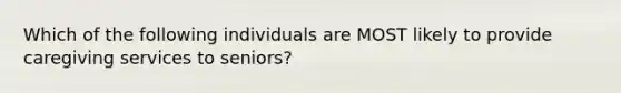 Which of the following individuals are MOST likely to provide caregiving services to seniors?