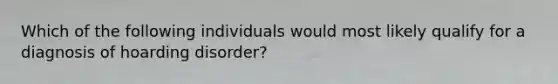 Which of the following individuals would most likely qualify for a diagnosis of hoarding disorder?