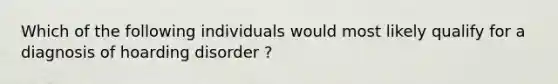 Which of the following individuals would most likely qualify for a diagnosis of hoarding disorder ?