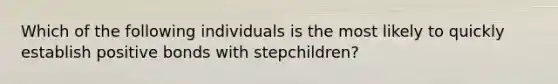 Which of the following individuals is the most likely to quickly establish positive bonds with stepchildren?