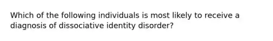 Which of the following individuals is most likely to receive a diagnosis of dissociative identity disorder?