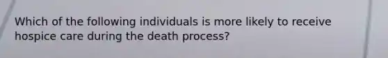 Which of the following individuals is more likely to receive hospice care during the death process?