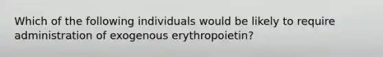 Which of the following individuals would be likely to require administration of exogenous erythropoietin?