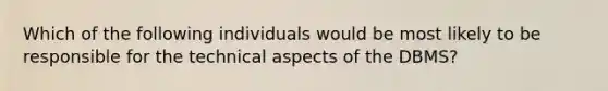 Which of the following individuals would be most likely to be responsible for the technical aspects of the DBMS?