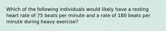 Which of the following individuals would likely have a resting heart rate of 75 beats per minute and a rate of 180 beats per minute during heavy exercise?