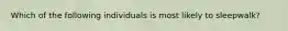 Which of the following individuals is most likely to sleepwalk?