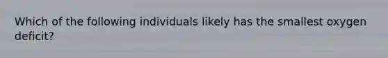 Which of the following individuals likely has the smallest oxygen deficit?