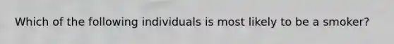 Which of the following individuals is most likely to be a smoker?
