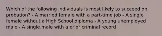 Which of the following individuals is most likely to succeed on probation? - A married female with a part-time job - A single female without a High School diploma - A young unemployed male - A single male with a prior criminal record