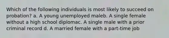 Which of the following individuals is most likely to succeed on probation? a. A young unemployed maleb. A single female without a high school diplomac. A single male with a prior criminal record d. A married female with a part-time job