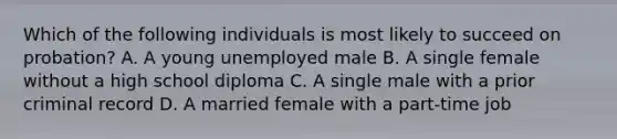 Which of the following individuals is most likely to succeed on probation? A. A young unemployed male B. A single female without a high school diploma C. A single male with a prior criminal record D. A married female with a part-time job