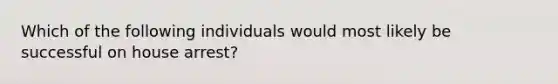 Which of the following individuals would most likely be successful on house arrest?
