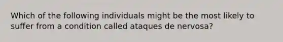 Which of the following individuals might be the most likely to suffer from a condition called ataques de nervosa?