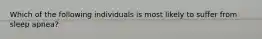 Which of the following individuals is most likely to suffer from sleep apnea?