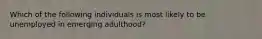 Which of the following individuals is most likely to be unemployed in emerging adulthood?