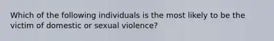 Which of the following individuals is the most likely to be the victim of domestic or sexual violence?