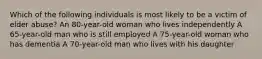 Which of the following individuals is most likely to be a victim of elder abuse? An 80-year-old woman who lives independently A 65-year-old man who is still employed A 75-year-old woman who has dementia A 70-year-old man who lives with his daughter