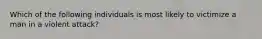 Which of the following individuals is most likely to victimize a man in a violent attack?
