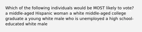 Which of the following individuals would be MOST likely to vote? a middle-aged Hispanic woman a white middle-aged college graduate a young white male who is unemployed a high school-educated white male