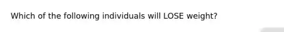 Which of the following individuals will LOSE weight?