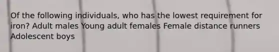 Of the following individuals, who has the lowest requirement for iron? Adult males Young adult females Female distance runners Adolescent boys