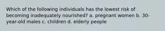 Which of the following individuals has the lowest risk of becoming inadequately nourished? a. pregnant women b. 30-year-old males c. children d. elderly people