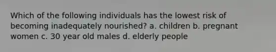 Which of the following individuals has the lowest risk of becoming inadequately nourished? a. children b. pregnant women c. 30 year old males d. elderly people