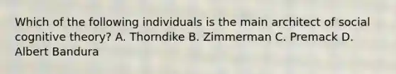 Which of the following individuals is the main architect of social cognitive theory? A. Thorndike B. Zimmerman C. Premack D. Albert Bandura