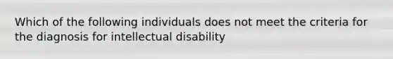 Which of the following individuals does not meet the criteria for the diagnosis for intellectual disability