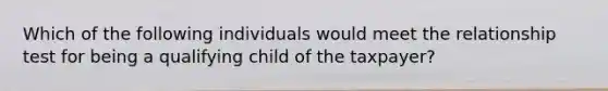 Which of the following individuals would meet the relationship test for being a qualifying child of the taxpayer?