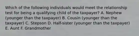 Which of the following individuals would meet the relationship test for being a qualifying child of the taxpayer? A. Nephew (younger than the taxpayer) B. Cousin (younger than the taxpayer) C. Stepson D. Half-sister (younger than the taxpayer) E. Aunt F. Grandmother