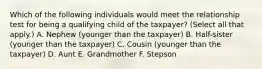 Which of the following individuals would meet the relationship test for being a qualifying child of the taxpayer? (Select all that apply.) A. Nephew (younger than the taxpayer) B. Half-sister (younger than the taxpayer) C. Cousin (younger than the taxpayer) D. Aunt E. Grandmother F. Stepson