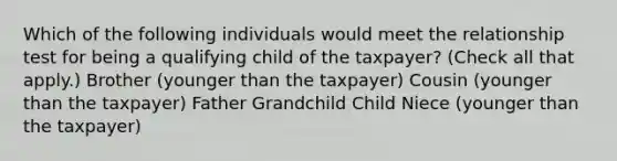 Which of the following individuals would meet the relationship test for being a qualifying child of the taxpayer? (Check all that apply.) Brother (younger than the taxpayer) Cousin (younger than the taxpayer) Father Grandchild Child Niece (younger than the taxpayer)