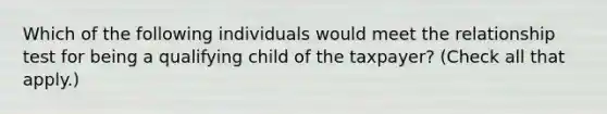 Which of the following individuals would meet the relationship test for being a qualifying child of the taxpayer? (Check all that apply.)