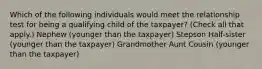 Which of the following individuals would meet the relationship test for being a qualifying child of the taxpayer? (Check all that apply.) Nephew (younger than the taxpayer) Stepson Half-sister (younger than the taxpayer) Grandmother Aunt Cousin (younger than the taxpayer)