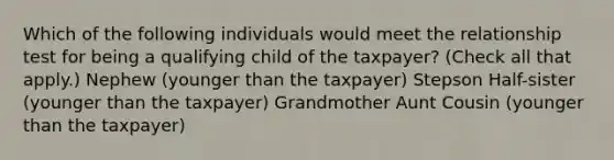 Which of the following individuals would meet the relationship test for being a qualifying child of the taxpayer? (Check all that apply.) Nephew (younger than the taxpayer) Stepson Half-sister (younger than the taxpayer) Grandmother Aunt Cousin (younger than the taxpayer)