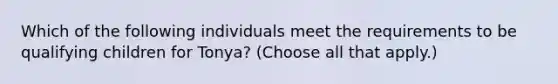 Which of the following individuals meet the requirements to be qualifying children for Tonya? (Choose all that apply.)