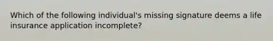 Which of the following individual's missing signature deems a life insurance application incomplete?