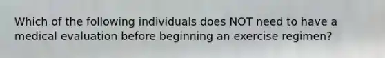 Which of the following individuals does NOT need to have a medical evaluation before beginning an exercise regimen?