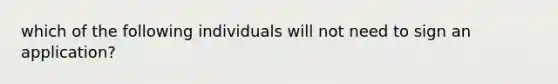 which of the following individuals will not need to sign an application?