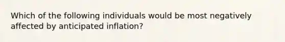 Which of the following individuals would be most negatively affected by anticipated inflation?