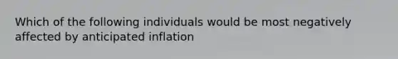 Which of the following individuals would be most negatively affected by anticipated inflation