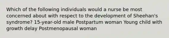 Which of the following individuals would a nurse be most concerned about with respect to the development of Sheehan's syndrome? 15-year-old male Postpartum woman Young child with growth delay Postmenopausal woman