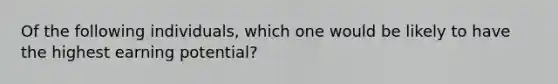 Of the following individuals, which one would be likely to have the highest earning potential?