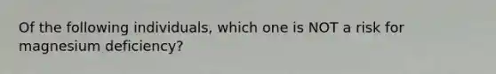 Of the following individuals, which one is NOT a risk for magnesium deficiency?