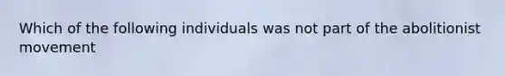 Which of the following individuals was not part of the abolitionist movement