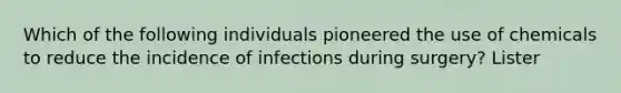 Which of the following individuals pioneered the use of chemicals to reduce the incidence of infections during surgery? Lister